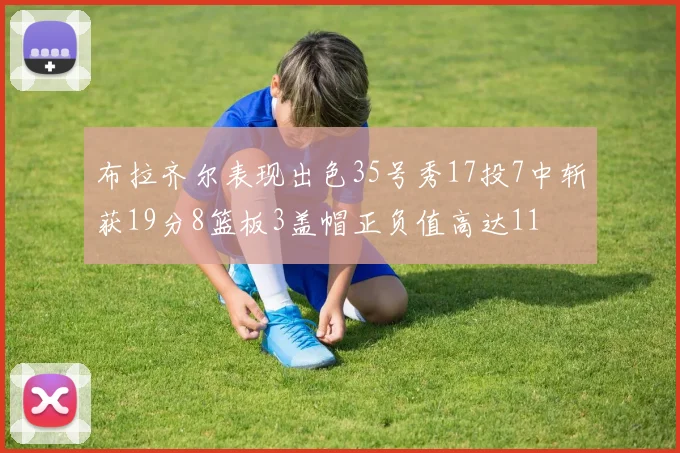 布拉齐尔表现出色35号秀17投7中斩获19分8篮板3盖帽正负值高达11