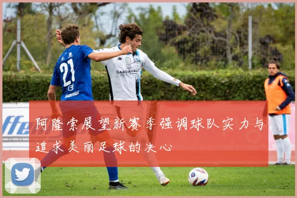 阿隆索展望新赛季强调球队实力与追求美丽足球的决心