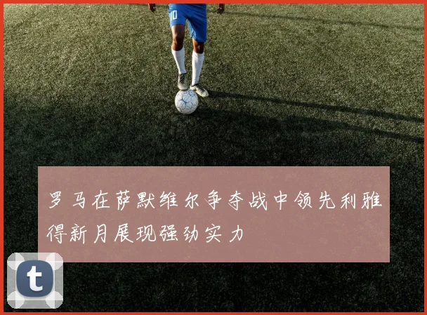 罗马在萨默维尔争夺战中领先利雅得新月展现强劲实力
