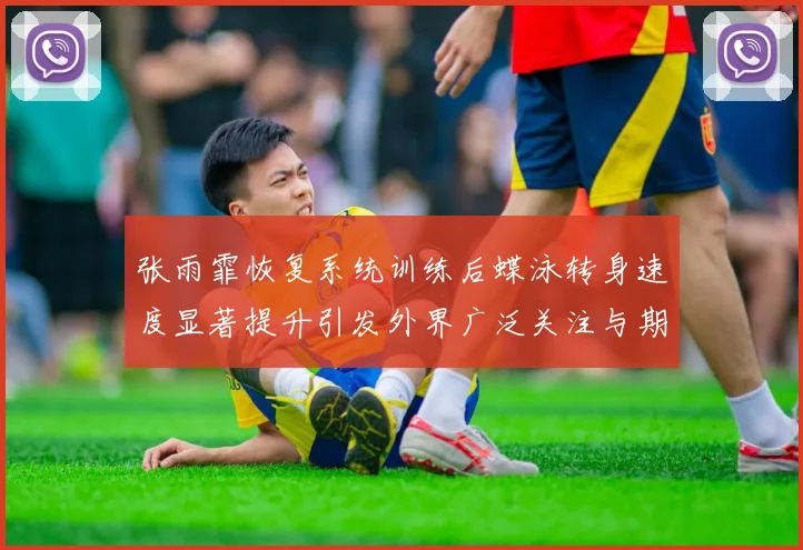 张雨霏恢复系统训练后蝶泳转身速度显著提升引发外界广泛关注与期待