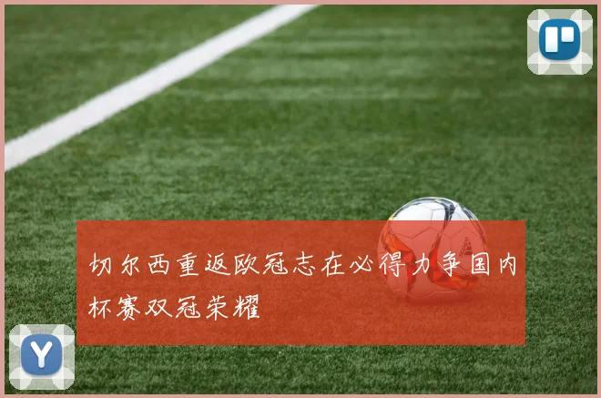 切尔西重返欧冠志在必得力争国内杯赛双冠荣耀