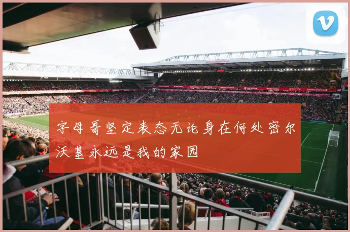 字母哥坚定表态无论身在何处密尔沃基永远是我的家园